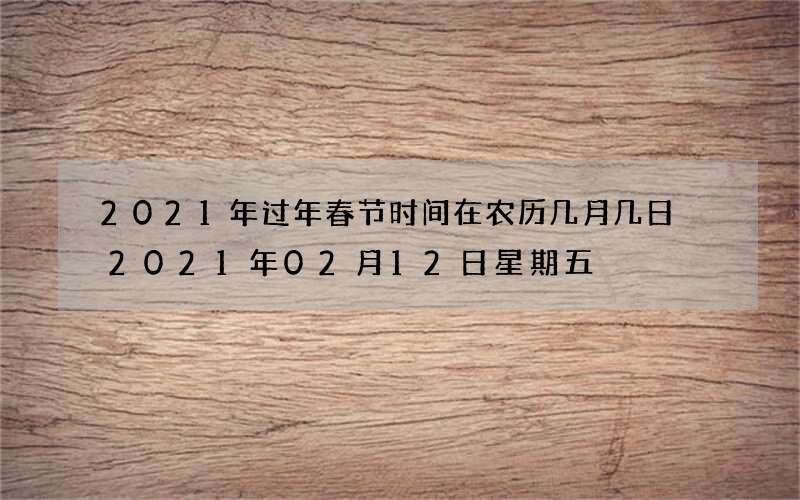 2021年过年春节时间在农历几月几日 2021年02月12日星期五